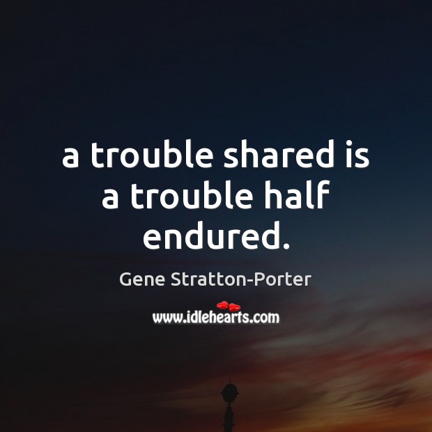 A trouble shared is a trouble half endured. Image