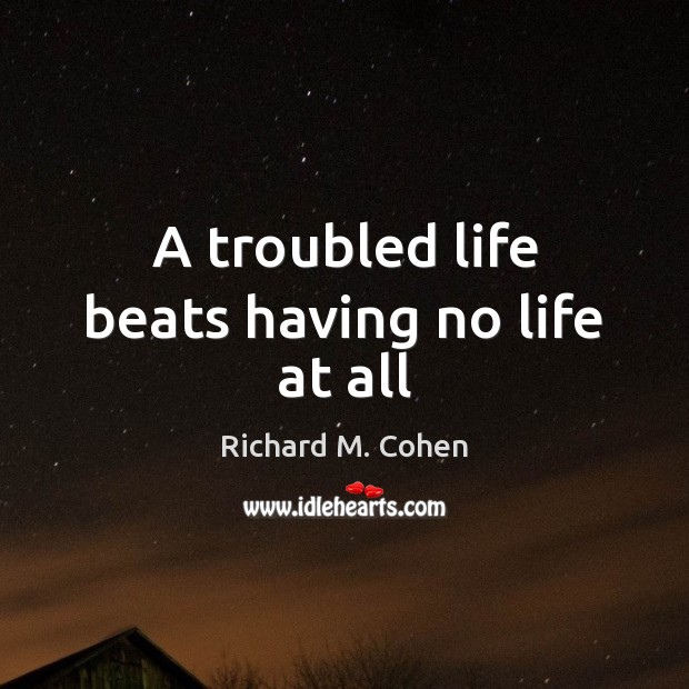 A troubled life beats having no life at all Richard M. Cohen Picture Quote