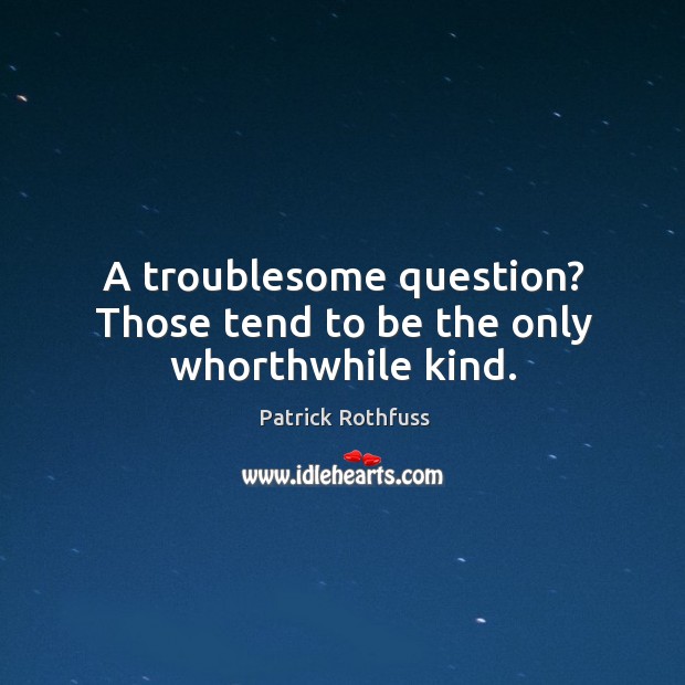 A troublesome question? Those tend to be the only whorthwhile kind. Patrick Rothfuss Picture Quote