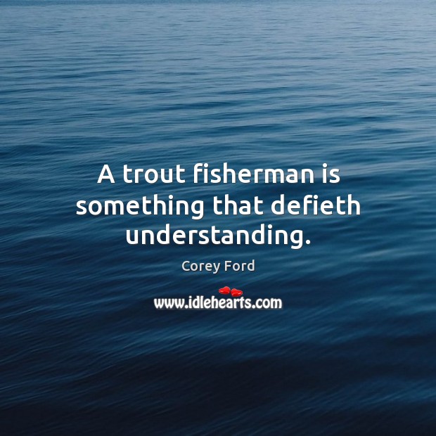A trout fisherman is something that defieth understanding. Image