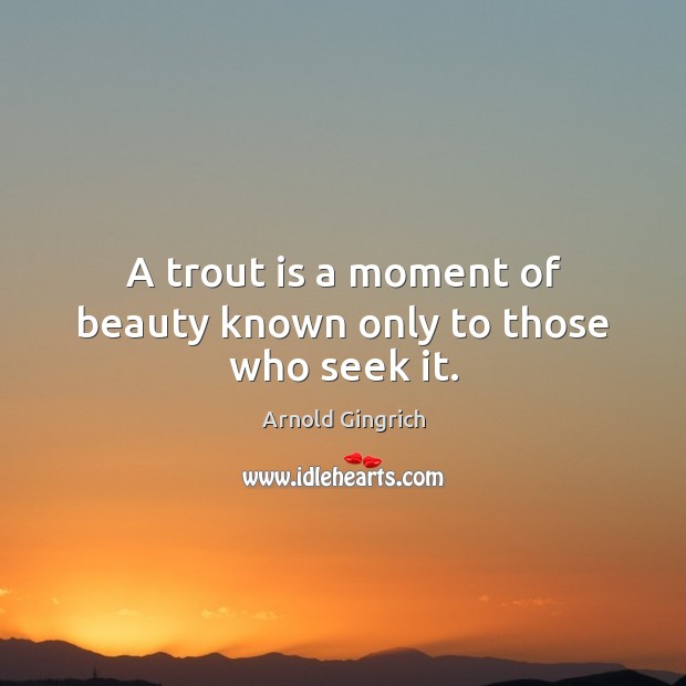 A trout is a moment of beauty known only to those who seek it. Arnold Gingrich Picture Quote