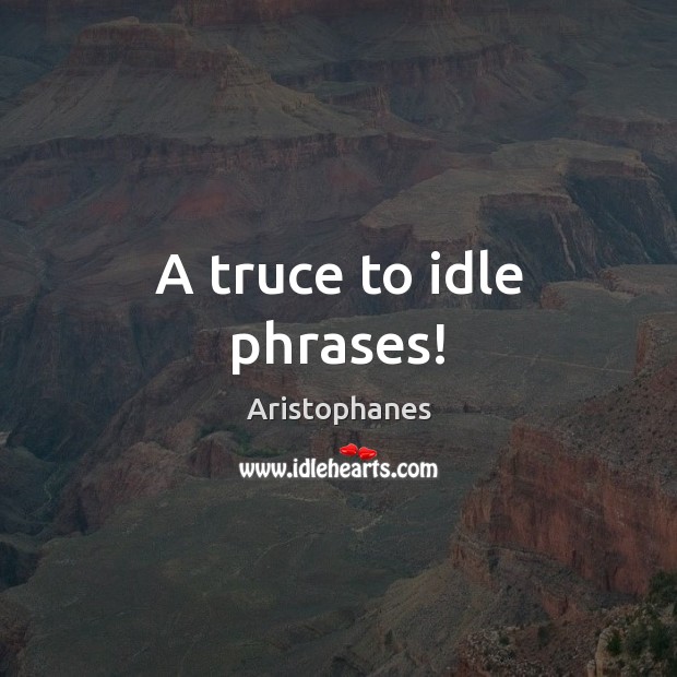 A truce to idle phrases! Aristophanes Picture Quote