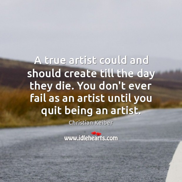 A true artist could and should create till the day they die. Christian Keiber Picture Quote