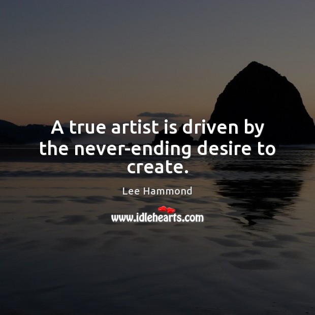 A true artist is driven by the never-ending desire to create. Lee Hammond Picture Quote