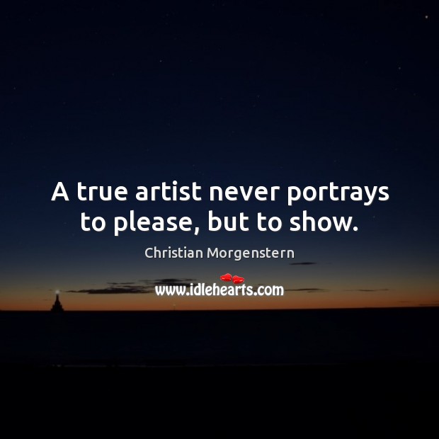 A true artist never portrays to please, but to show. Christian Morgenstern Picture Quote