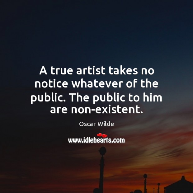 A true artist takes no notice whatever of the public. The public to him are non-existent. Oscar Wilde Picture Quote