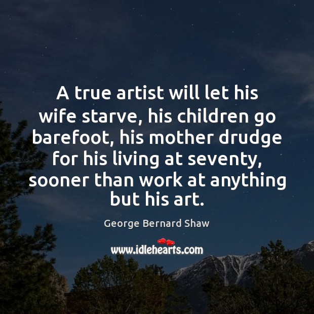 A true artist will let his wife starve, his children go barefoot, George Bernard Shaw Picture Quote