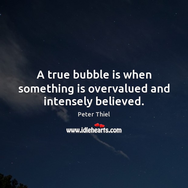 A true bubble is when something is overvalued and intensely believed. Peter Thiel Picture Quote