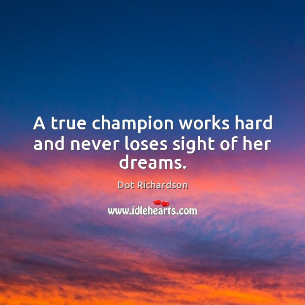 A true champion works hard and never loses sight of her dreams. Dot Richardson Picture Quote