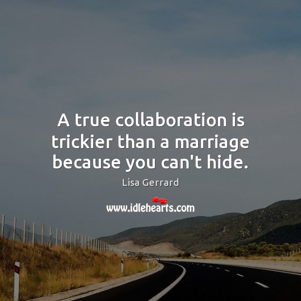A true collaboration is trickier than a marriage because you can’t hide. Image
