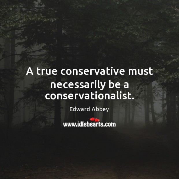 A true conservative must necessarily be a conservationalist. Edward Abbey Picture Quote