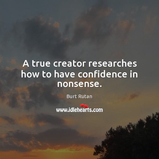A true creator researches how to have confidence in nonsense. Burt Rutan Picture Quote