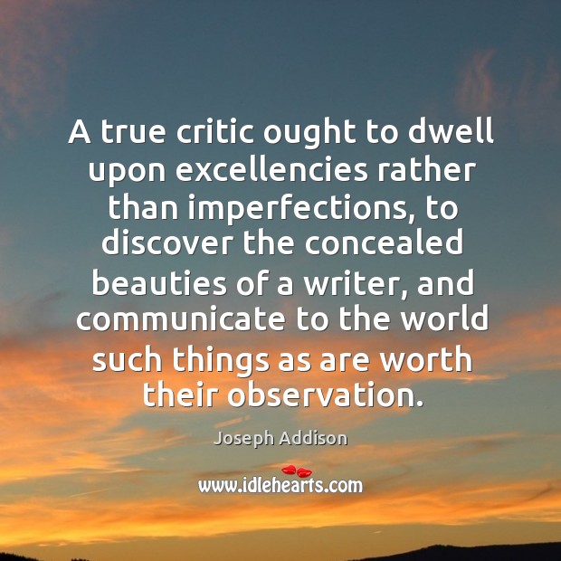 A true critic ought to dwell upon excellencies rather than imperfections, to discover the Image