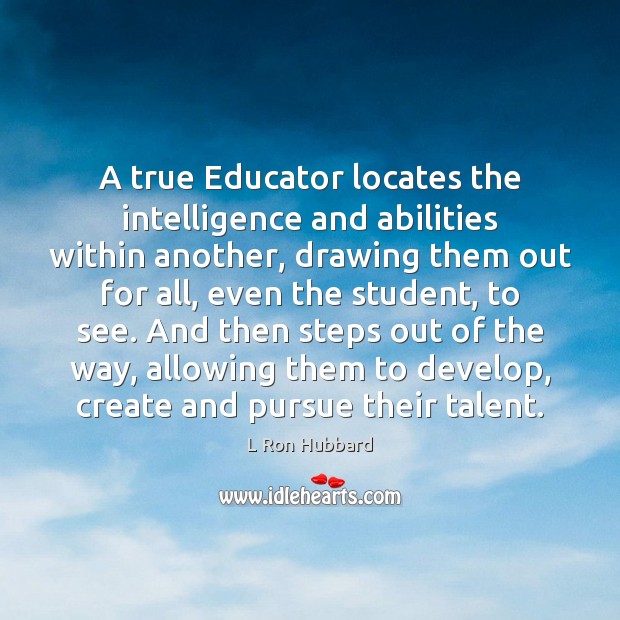 A true Educator locates the intelligence and abilities within another, drawing them L Ron Hubbard Picture Quote
