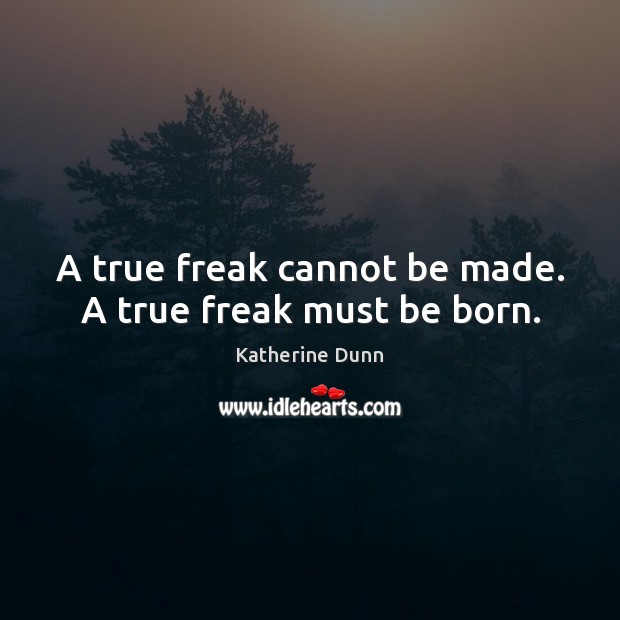 A true freak cannot be made. A true freak must be born. Katherine Dunn Picture Quote