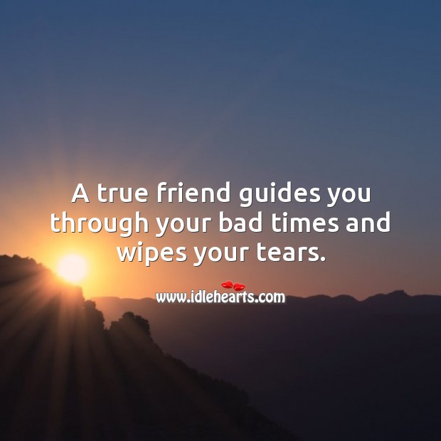 A true friend guides you through your bad times and wipes your tears. 