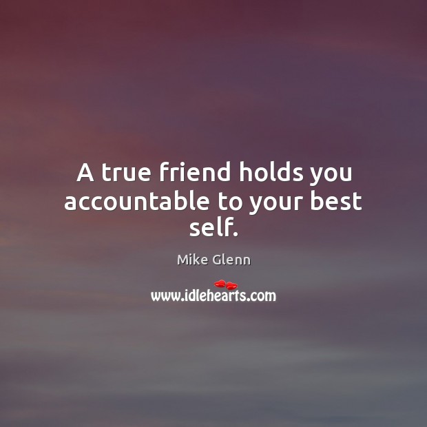 A true friend holds you accountable to your best self. Mike Glenn Picture Quote