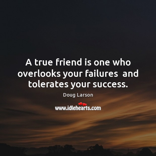 A true friend is one who overlooks your failures  and tolerates your success. Doug Larson Picture Quote