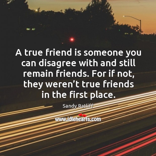 A true friend is someone you can disagree with and still remain friends. For if not, they weren’t true friends in the first place. Sandy Ratliff Picture Quote