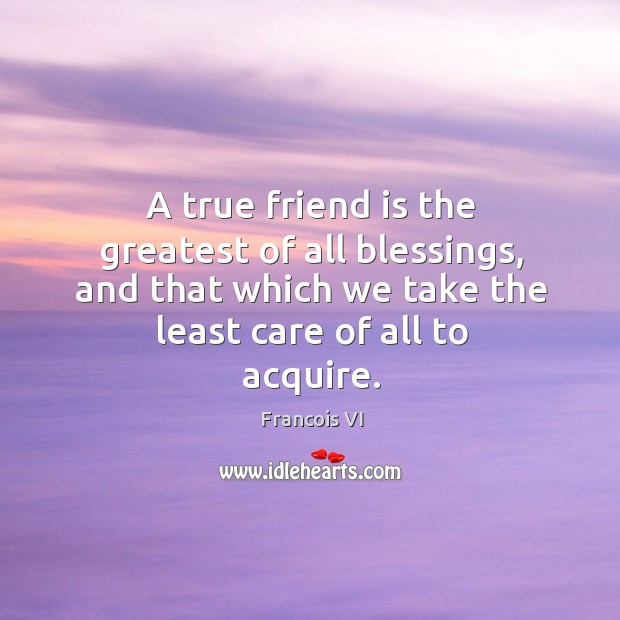 A true friend is the greatest of all blessings, and that which we take the least care of all to acquire. Blessings Quotes Image