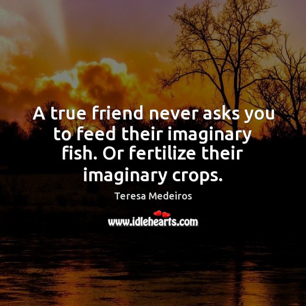 A true friend never asks you to feed their imaginary fish. Or Image