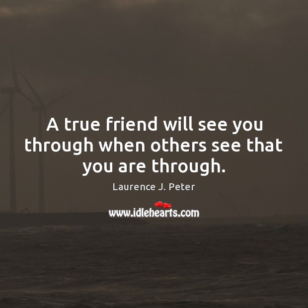 A true friend will see you through when others see that you are through. Laurence J. Peter Picture Quote
