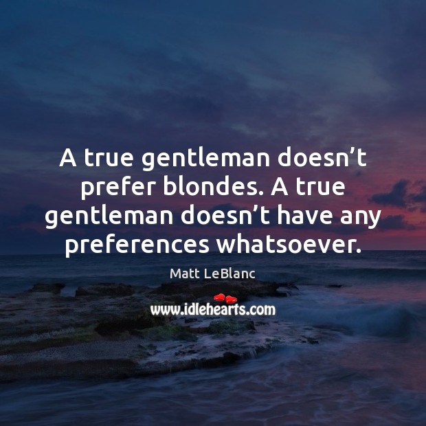 A true gentleman doesn’t prefer blondes. A true gentleman doesn’t Matt LeBlanc Picture Quote