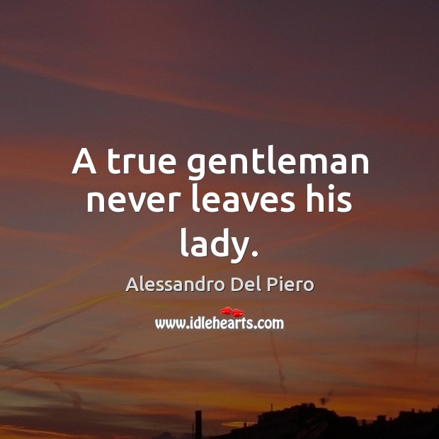A true gentleman never leaves his lady. Alessandro Del Piero Picture Quote