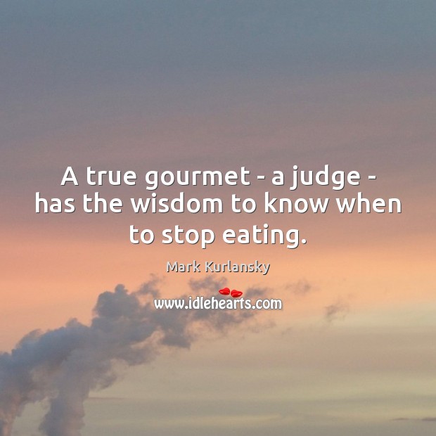 A true gourmet – a judge – has the wisdom to know when to stop eating. Mark Kurlansky Picture Quote