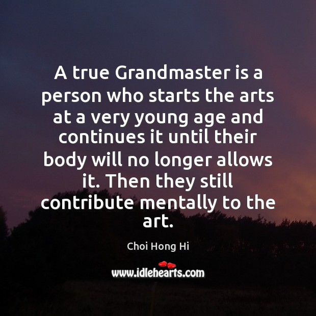A true Grandmaster is a person who starts the arts at a Choi Hong Hi Picture Quote