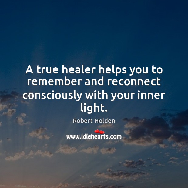 A true healer helps you to remember and reconnect consciously with your inner light. Robert Holden Picture Quote