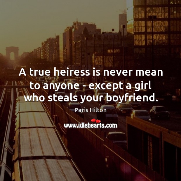 A true heiress is never mean to anyone – except a girl who steals your boyfriend. Image
