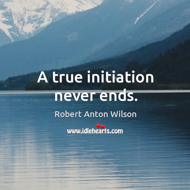 A true initiation never ends. Robert Anton Wilson Picture Quote