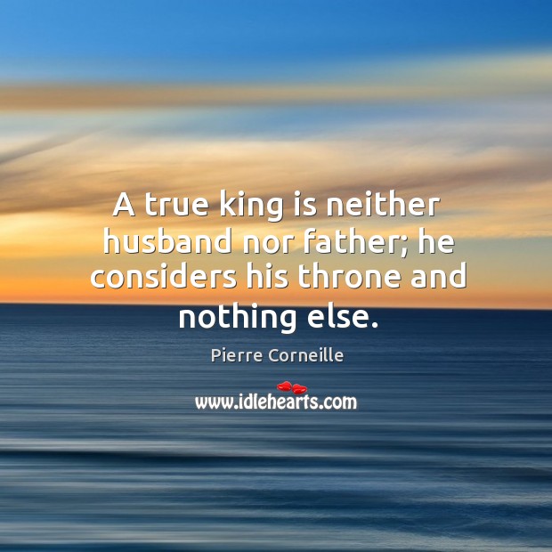A true king is neither husband nor father; he considers his throne and nothing else. Image