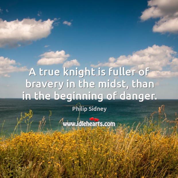 A true knight is fuller of bravery in the midst, than in the beginning of danger. Philip Sidney Picture Quote