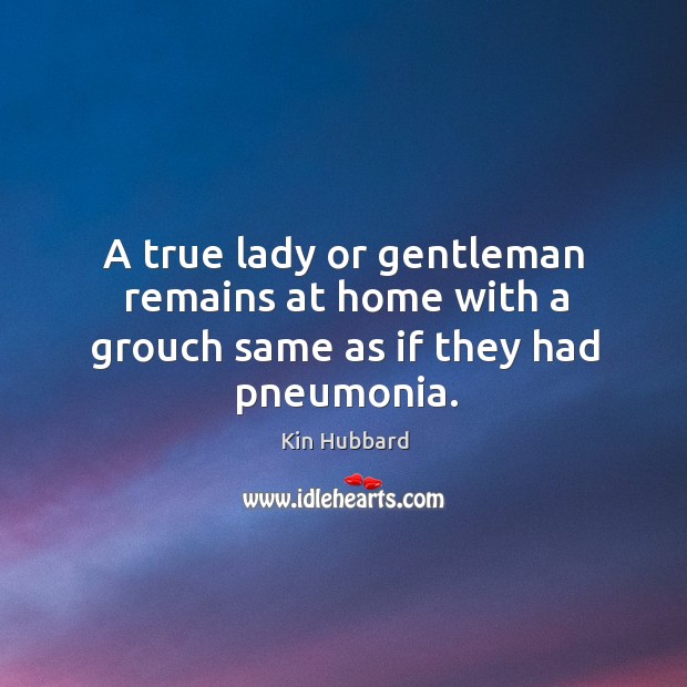 A true lady or gentleman remains at home with a grouch same as if they had pneumonia. Kin Hubbard Picture Quote