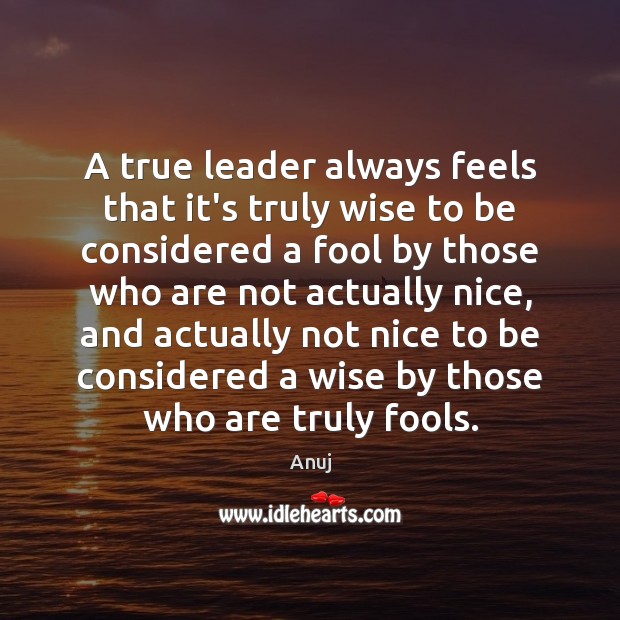 A true leader always feels that it’s truly wise to be considered Anuj Picture Quote