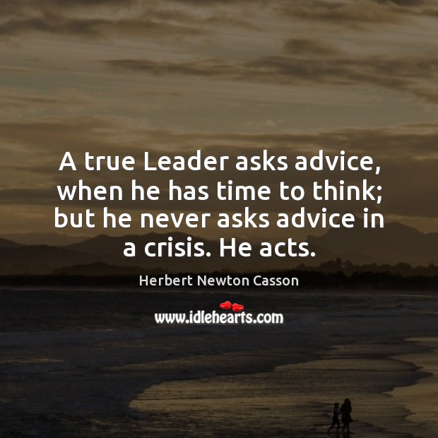 A true Leader asks advice, when he has time to think; but Herbert Newton Casson Picture Quote