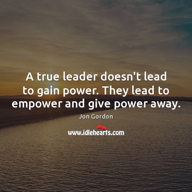 A true leader doesn’t lead to gain power. They lead to empower and give power away. Image