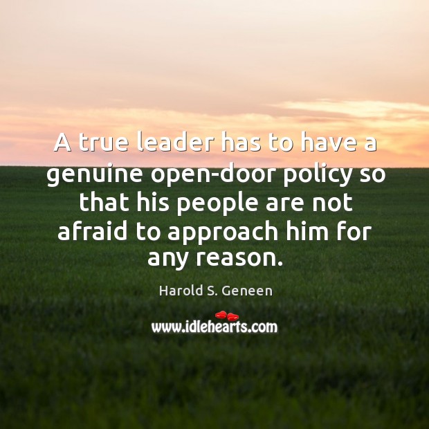 A true leader has to have a genuine open-door policy so that his people are not afraid to approach him for any reason. Harold S. Geneen Picture Quote