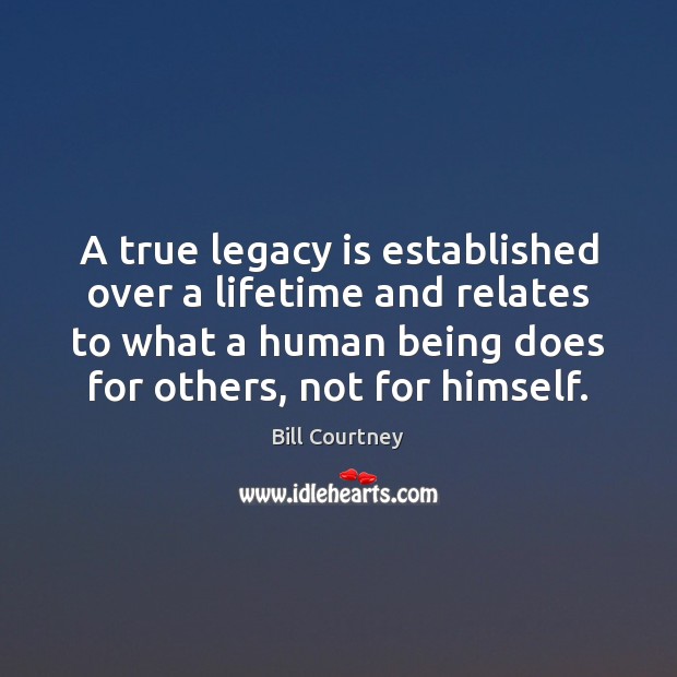 A true legacy is established over a lifetime and relates to what Bill Courtney Picture Quote