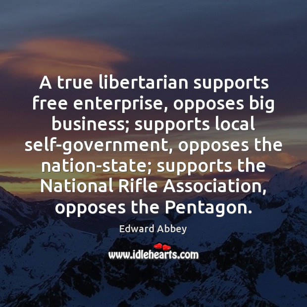 A true libertarian supports free enterprise, opposes big business; supports local self-government, Edward Abbey Picture Quote