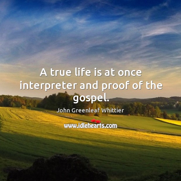 A true life is at once interpreter and proof of the gospel. John Greenleaf Whittier Picture Quote