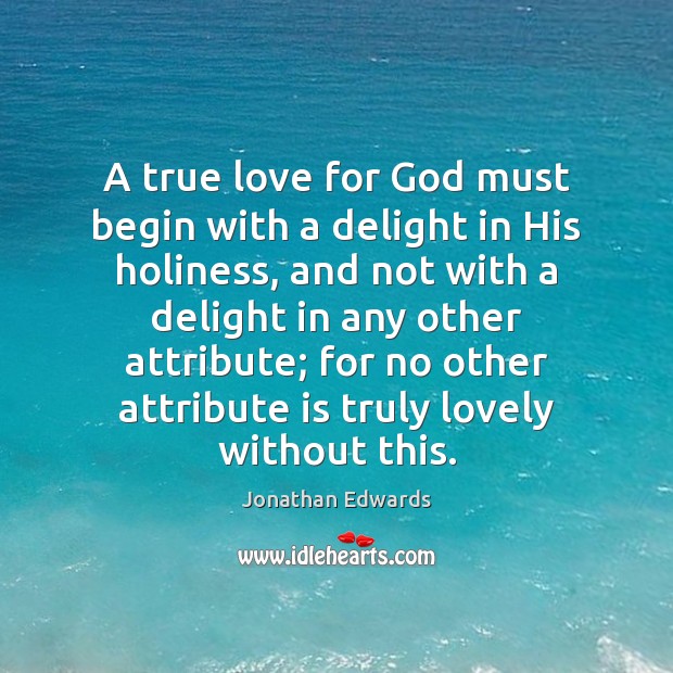 A true love for God must begin with a delight in His Jonathan Edwards Picture Quote