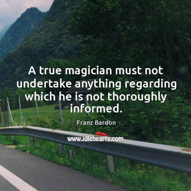 A true magician must not undertake anything regarding which he is not thoroughly informed. Franz Bardon Picture Quote
