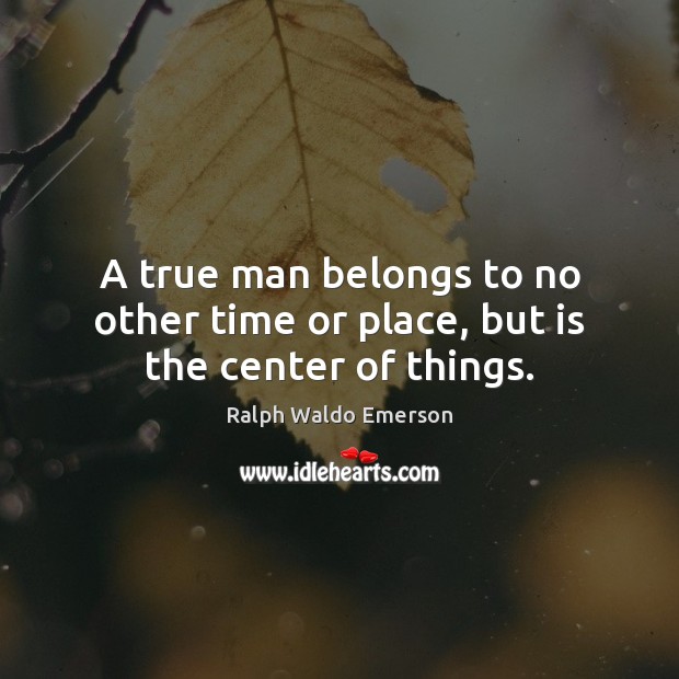 A true man belongs to no other time or place, but is the center of things. Ralph Waldo Emerson Picture Quote