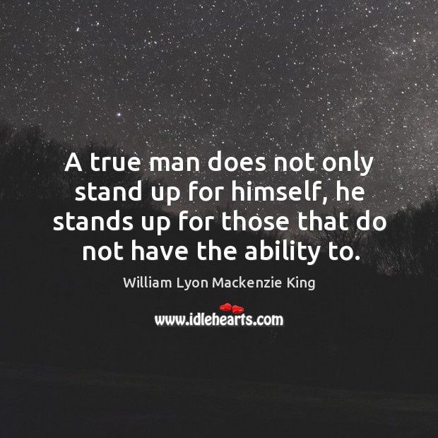 A true man does not only stand up for himself, he stands William Lyon Mackenzie King Picture Quote