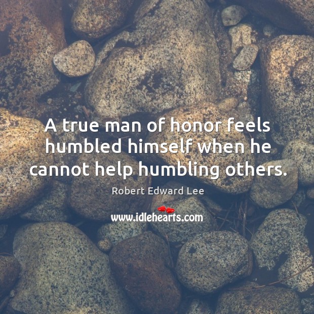 A true man of honor feels humbled himself when he cannot help humbling others. Robert Edward Lee Picture Quote
