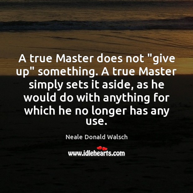 A true Master does not “give up” something. A true Master simply Neale Donald Walsch Picture Quote