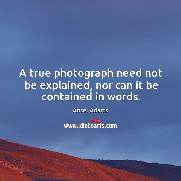 A true photograph need not be explained, nor can it be contained in words. Ansel Adams Picture Quote